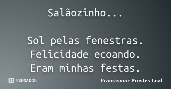 Salãozinho... Sol pelas fenestras. Felicidade ecoando. Eram minhas festas.... Frase de Francismar Prestes Leal.