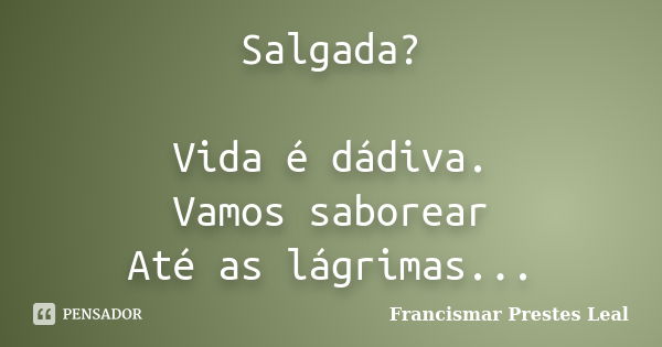 Salgada? Vida é dádiva. Vamos saborear Até as lágrimas...... Frase de Francismar Prestes Leal.