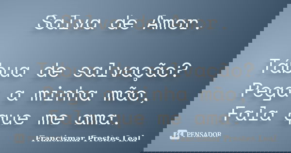 Salva de Amor. Tábua de salvação? Pega a minha mão, Fala que me ama.... Frase de Francismar Prestes Leal.