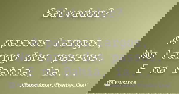 Salvador? A passos largos, No largo dos passos. E na Bahia, ia...... Frase de Francismar Prestes Leal.