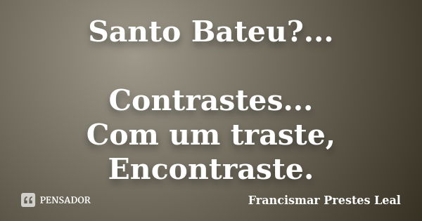 Santo Bateu?... Contrastes... Com um traste, Encontraste.... Frase de Francismar Prestes Leal.