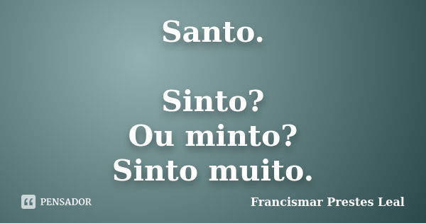 Santo. Sinto? Ou minto? Sinto muito.... Frase de Francismar Prestes Leal.