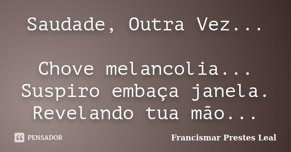 Saudade, Outra Vez... Chove melancolia... Suspiro embaça janela. Revelando tua mão...... Frase de Francismar Prestes Leal.