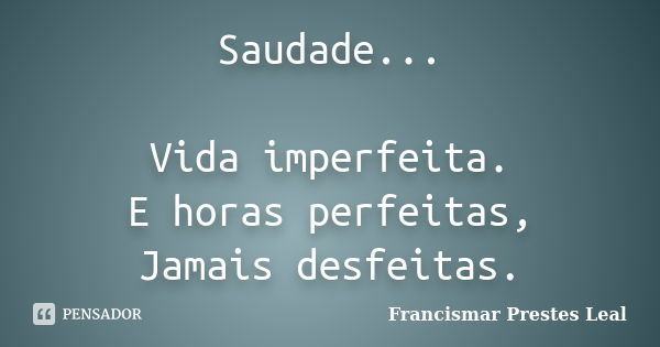 Saudade... Vida imperfeita. E horas perfeitas, Jamais desfeitas.... Frase de Francismar Prestes Leal.