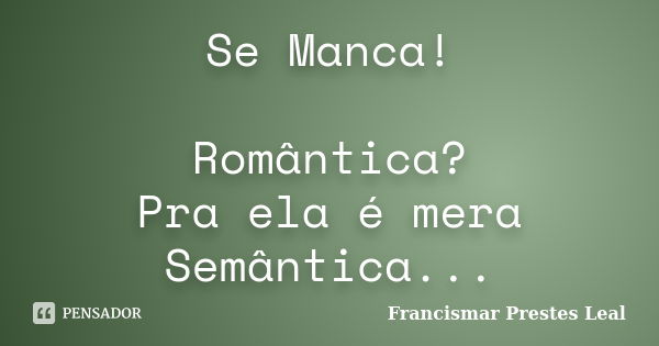 Se Manca! Romântica? Pra ela é mera Semântica...... Frase de Francismar Prestes Leal.