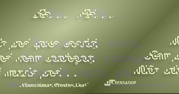 Se... Pé... No pé que está, Sem pé nem cabeça, Não dá mais pé...... Frase de Francismar Prestes Leal.