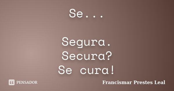 Se... Segura. Secura? Se cura!... Frase de Francismar Prestes Leal.