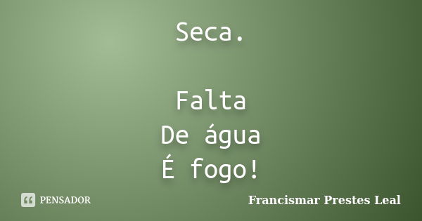 Seca. Falta De água É fogo!... Frase de Francismar Prestes Leal.