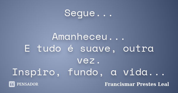 Segue... Amanheceu... E tudo é suave, outra vez. Inspiro, fundo, a vida...... Frase de Francismar Prestes Leal.