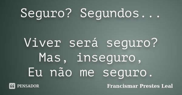 Seguro? Segundos... Viver será seguro? Mas, inseguro, Eu não me seguro.... Frase de Francismar Prestes Leal.