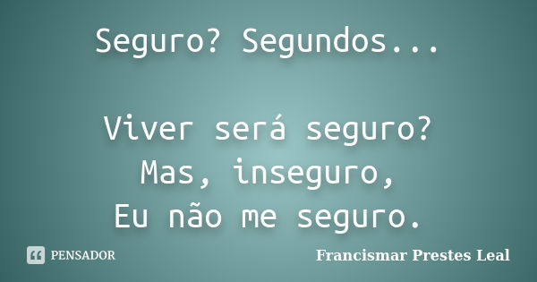 Seguro? Segundos... Viver será seguro? Mas, inseguro, Eu não me seguro.... Frase de Francismar Prestes Leal.