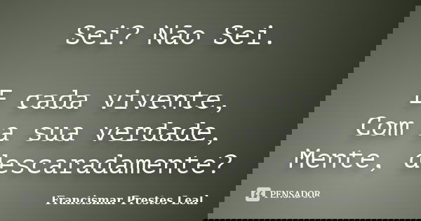 Sei? Não Sei. E cada vivente, Com a sua verdade, Mente, descaradamente?... Frase de Francismar Prestes Leal.