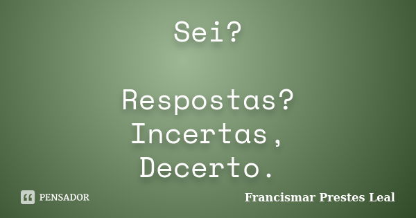 Sei? Respostas? Incertas, Decerto.... Frase de Francismar Prestes Leal.