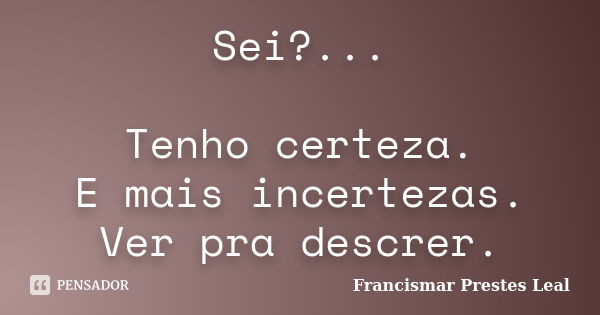 Sei?... Tenho certeza. E mais incertezas. Ver pra descrer.... Frase de Francismar Prestes Leal.