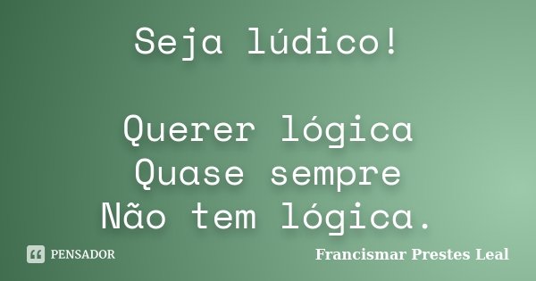 Seja lúdico! Querer lógica Quase sempre Não tem lógica.... Frase de Francismar Prestes Leal.