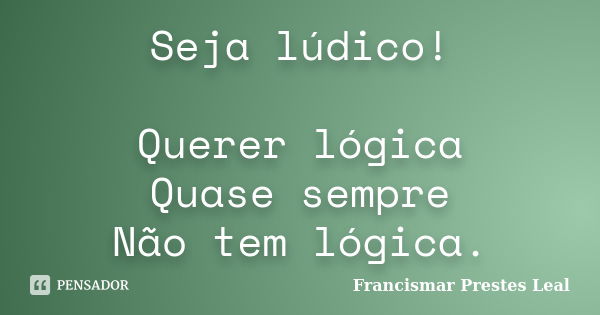 Seja lúdico! Querer lógica Quase sempre Não tem lógica.... Frase de Francismar Prestes Leal.