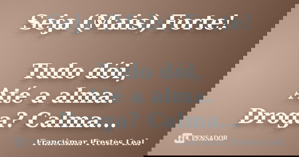 Seja (Mais) Forte! Tudo dói, Até a alma. Droga? Calma...... Frase de Francismar Prestes Leal.