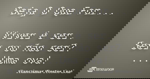 Seja O Que For... Viver é ser. Ser ou não ser? ...Uma ova!... Frase de Francismar Prestes Leal.