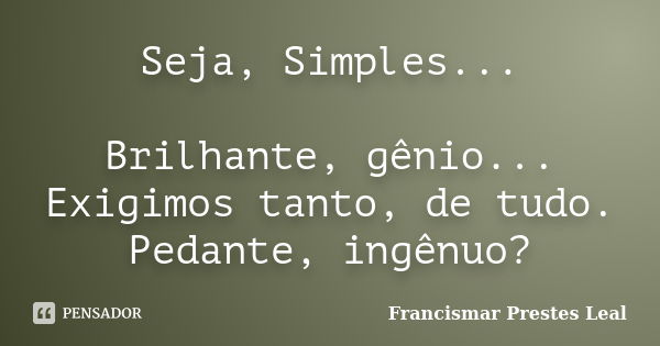 Seja, Simples... Brilhante, gênio... Exigimos tanto, de tudo. Pedante, ingênuo?... Frase de Francismar Prestes Leal.