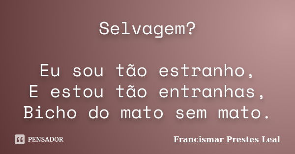 Selvagem? Eu sou tão estranho, E estou tão entranhas, Bicho do mato sem mato.... Frase de Francismar Prestes Leal.