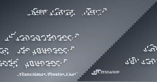 Sem Cara, Ter? É caracteres? Cara, te queres? Ou caratê, queres?... Frase de Francismar Prestes Leal.