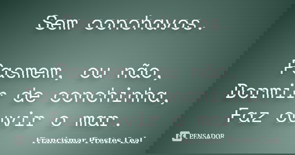 Sem conchavos. Pasmem, ou não, Dormir de conchinha, Faz ouvir o mar.... Frase de Francismar Prestes Leal.