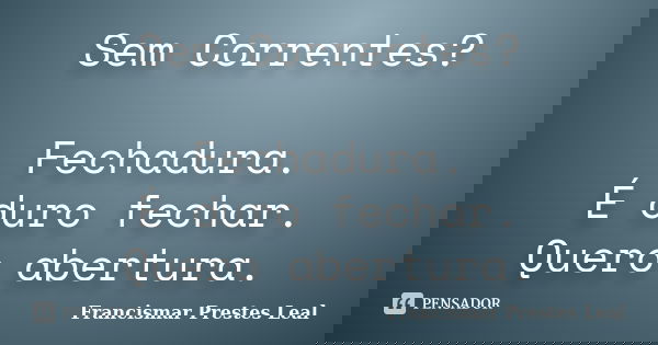 Sem Correntes? Fechadura. É duro fechar. Quero abertura.... Frase de Francismar Prestes Leal.