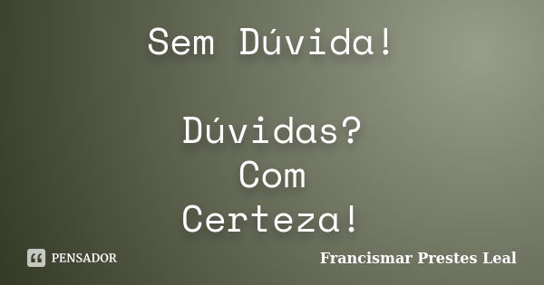 Sem Dúvida! Dúvidas? Com Certeza!... Frase de Francismar Prestes Leal.