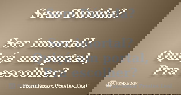 Sem Dúvida? Ser imortal? Quiçá um portal, Pra escolher?... Frase de Francismar Prestes Leal.