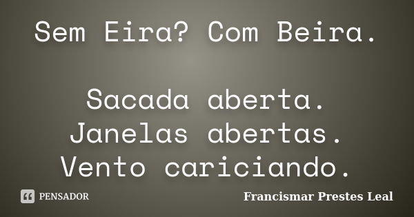 Sem Eira? Com Beira. Sacada aberta. Janelas abertas. Vento cariciando.... Frase de Francismar Prestes Leal.