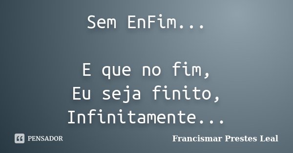 Sem EnFim... E que no fim, Eu seja finito, Infinitamente...... Frase de Francismar Prestes Leal.