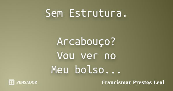 Sem Estrutura. Arcabouço? Vou ver no Meu bolso...... Frase de Francismar Prestes Leal.