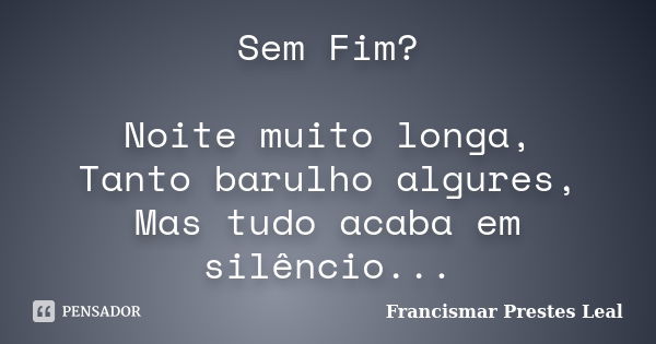 Sem Fim? Noite muito longa, Tanto barulho algures, Mas tudo acaba em silêncio...... Frase de Francismar Prestes Leal.