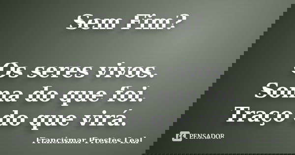 Sem Fim? Os seres vivos. Soma do que foi. Traço do que virá.... Frase de Francismar Prestes Leal.