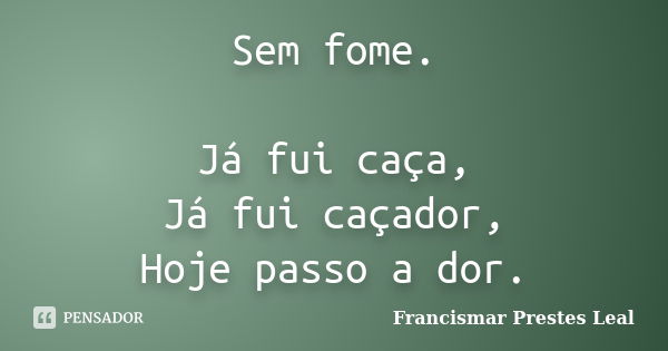 Sem fome. Já fui caça, Já fui caçador, Hoje passo a dor.... Frase de Francismar Prestes Leal.