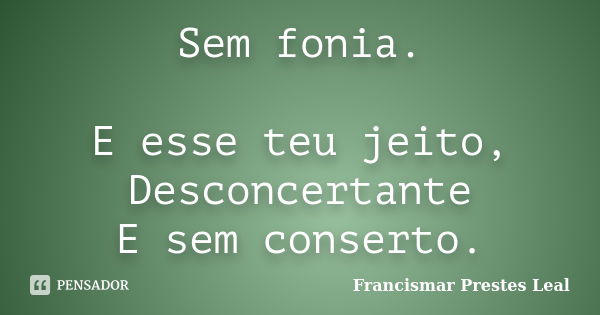 Sem fonia. E esse teu jeito, Desconcertante E sem conserto.... Frase de Francismar Prestes Leal.