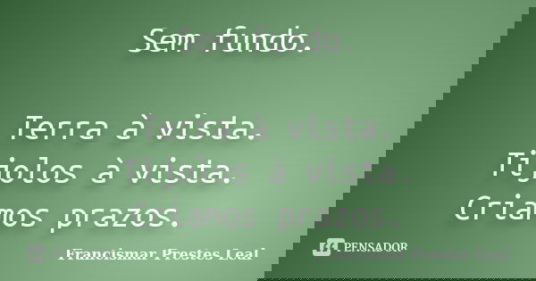 Sem fundo. Terra à vista. Tijolos à vista. Criamos prazos.... Frase de Francismar Prestes Leal.