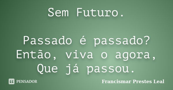 Sem Futuro. Passado é passado? Então, viva o agora, Que já passou.... Frase de Francismar Prestes Leal.