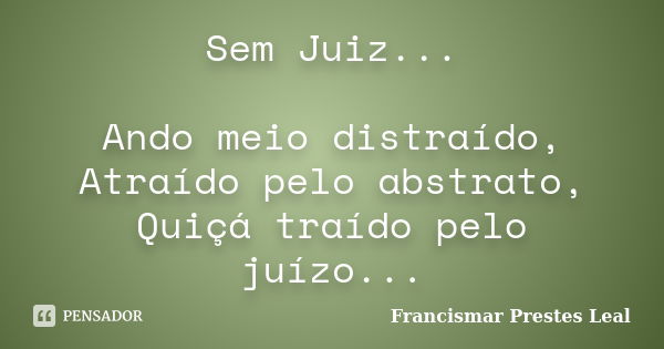 Sem Juiz... Ando meio distraído, Atraído pelo abstrato, Quiçá traído pelo juízo...... Frase de Francismar Prestes Leal.