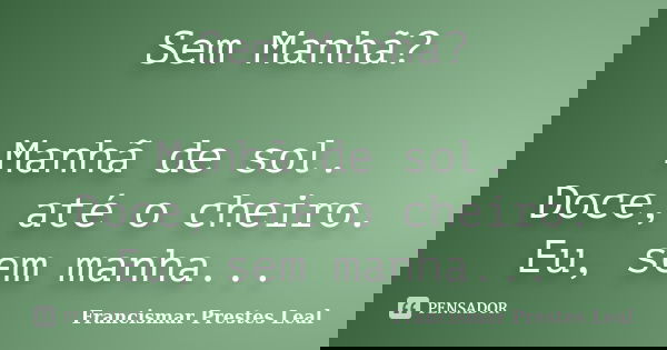 Sem Manhã? Manhã de sol. Doce, até o cheiro. Eu, sem manha...... Frase de Francismar Prestes Leal.