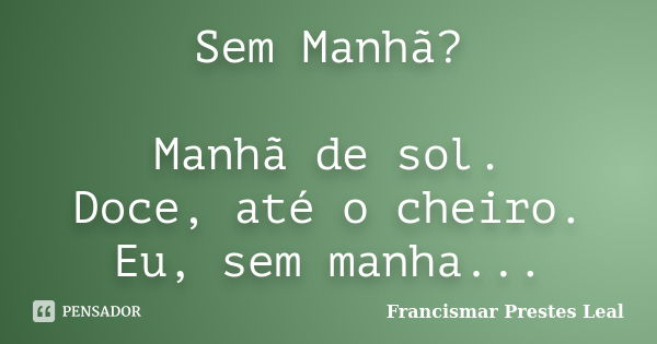 Sem Manhã? Manhã de sol. Doce, até o cheiro. Eu, sem manha...... Frase de Francismar Prestes Leal.