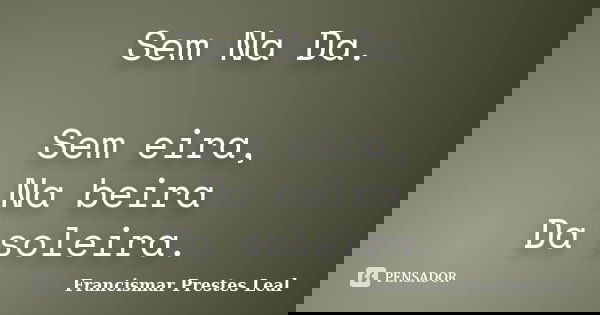Sem Na Da. Sem eira, Na beira Da soleira.... Frase de Francismar Prestes Leal.