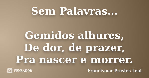 Sem Palavras... Gemidos alhures, De dor, de prazer, Pra nascer e morrer.... Frase de Francismar Prestes Leal.