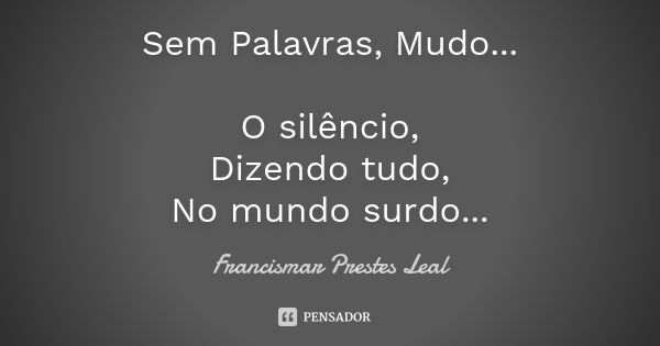 Sem Palavras, Mudo... O silêncio, Dizendo tudo, No mundo surdo...... Frase de Francismar Prestes Leal.