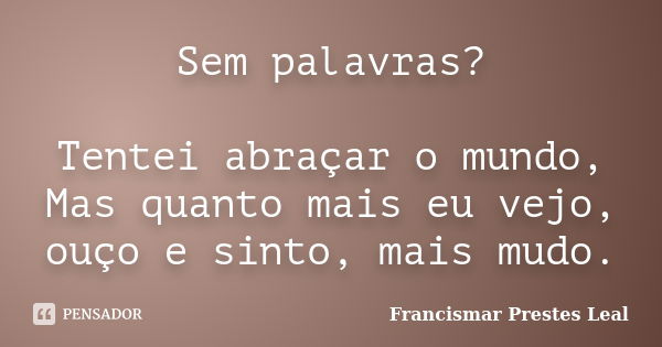 Sem palavras? Tentei abraçar o mundo, Mas quanto mais eu vejo, ouço e sinto, mais mudo.... Frase de Francismar Prestes Leal.