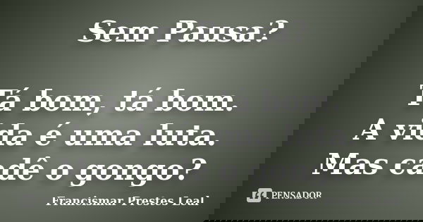 Sem Pausa? Tá bom, tá bom. A vida é uma luta. Mas cadê o gongo?... Frase de Francismar Prestes Leal.