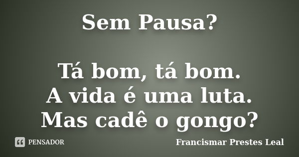 Sem Pausa? Tá bom, tá bom. A vida é uma luta. Mas cadê o gongo?... Frase de Francismar Prestes Leal.