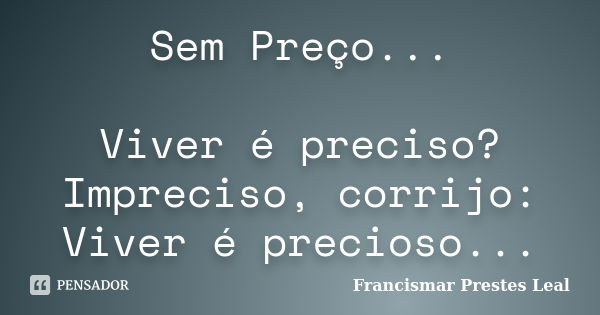 Sem Preço... Viver é preciso? Impreciso, corrijo: Viver é precioso...... Frase de Francismar Prestes Leal.