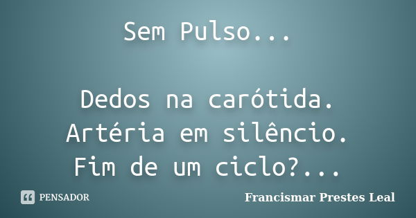 Sem Pulso... Dedos na carótida. Artéria em silêncio. Fim de um ciclo?...... Frase de Francismar Prestes Leal.