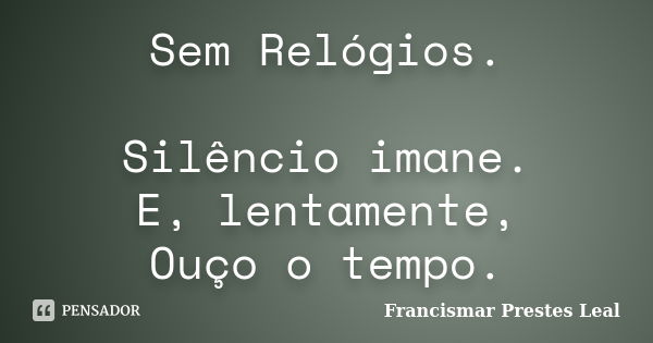 Sem Relógios. Silêncio imane. E, lentamente, Ouço o tempo.... Frase de Francismar Prestes Leal.